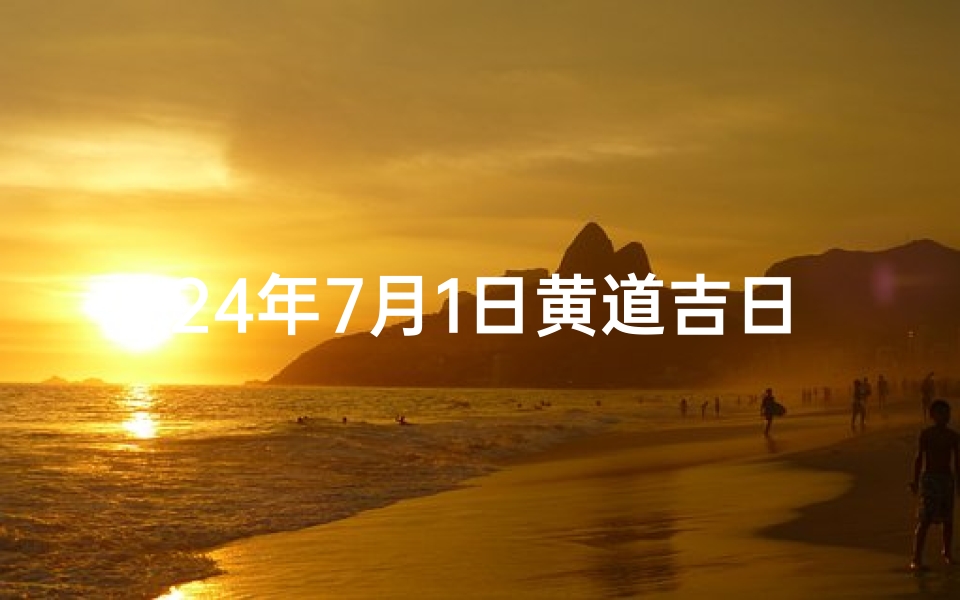 24年7月1日黄道吉日;7月1日黄道吉日：宜嫁娶，迎好运，开启幸福之门