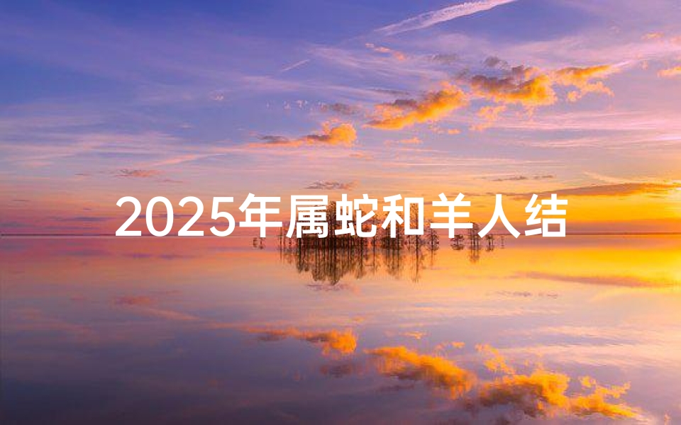 2025年属蛇和羊人结婚吉日,2025年属蛇和羊人结婚吉日是什么