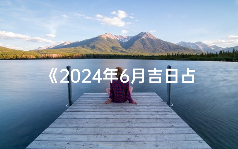 《2024年6月吉日占卜，你的幸运日是哪天？》