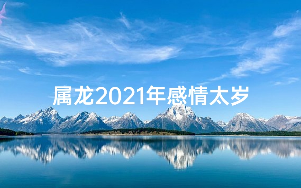 属龙2021年感情太岁：运势起伏，爱情路漫漫