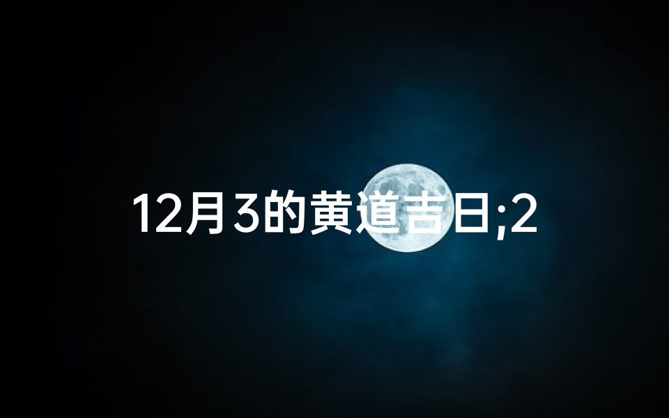 12月3的黄道吉日;2021年12月3日是黄道吉日