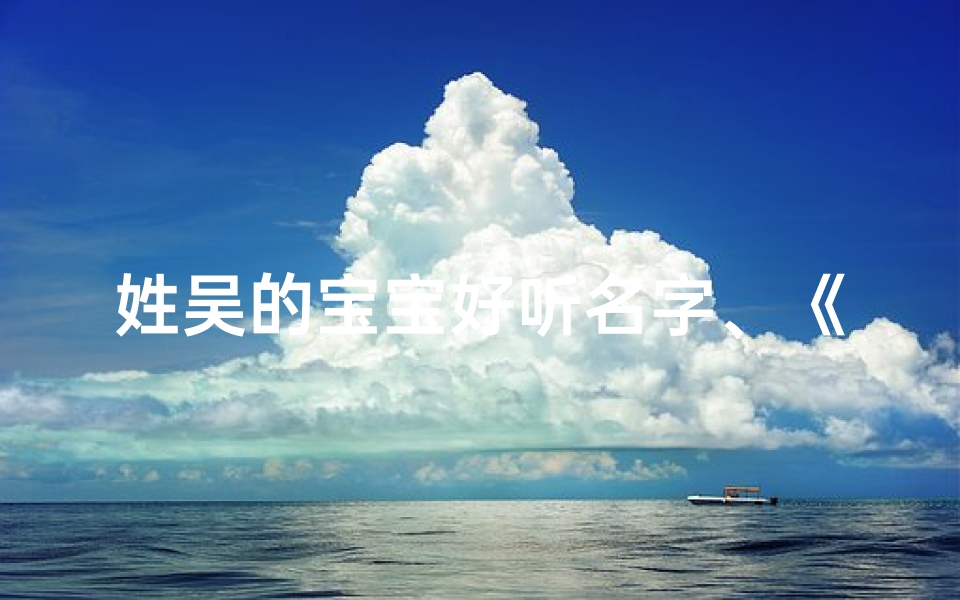 姓吴的宝宝好听名字、《吴氏宝宝，悦耳动听，好名字大揭秘》