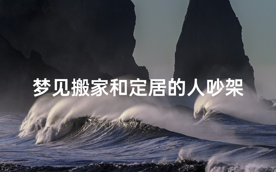 梦见搬家和定居的人吵架、梦见搬家和定居的人吵架了