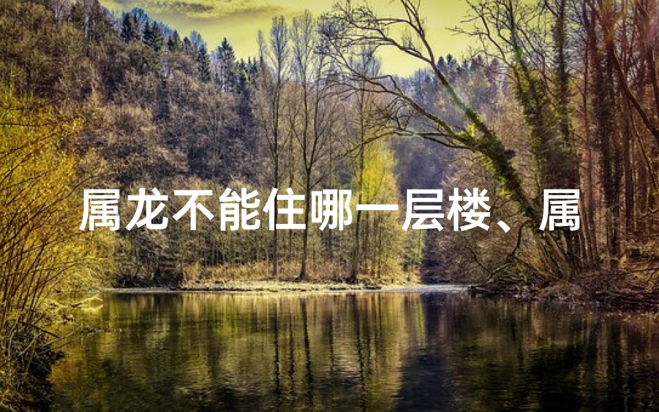 属龙不能住哪一层楼、属龙人不宜住四楼？揭秘原因