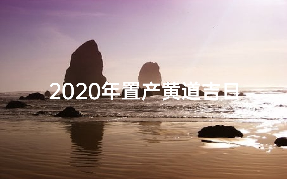 2020年置产黄道吉日查询(置产选黄道吉日，把握良辰美景)