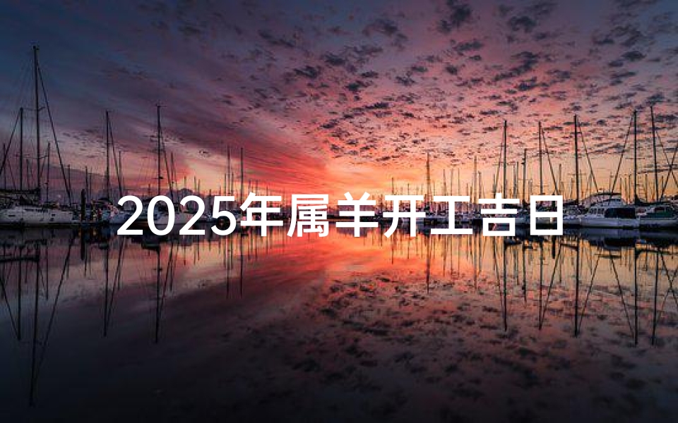 2025年属羊开工吉日和时间;属羊2021年今天什么时间适合开工