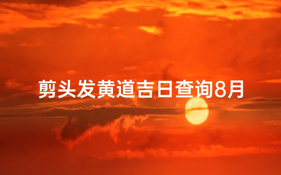 剪头发黄道吉日查询8月(剪头发的黄道吉日)