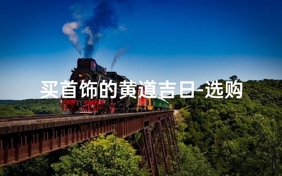 买首饰的黄道吉日-选购首饰吉日精选：黄道吉日助你添福添喜