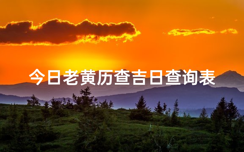 今日老黄历查吉日查询表格(今日老黄历吉日查询表：每日宜忌一览)