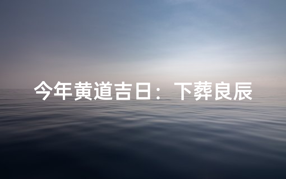 今年黄道吉日：下葬良辰选定记