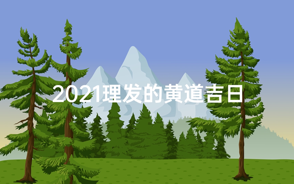 2021理发的黄道吉日、2021理发黄道吉日：最佳剪裁良辰美景