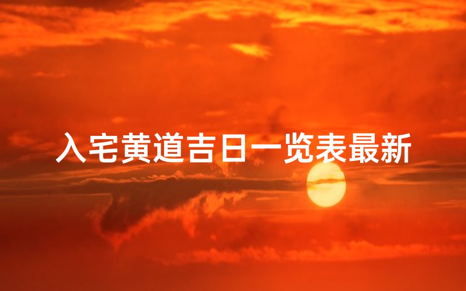 入宅黄道吉日一览表最新—《最新入宅黄道吉日一览表揭晓》