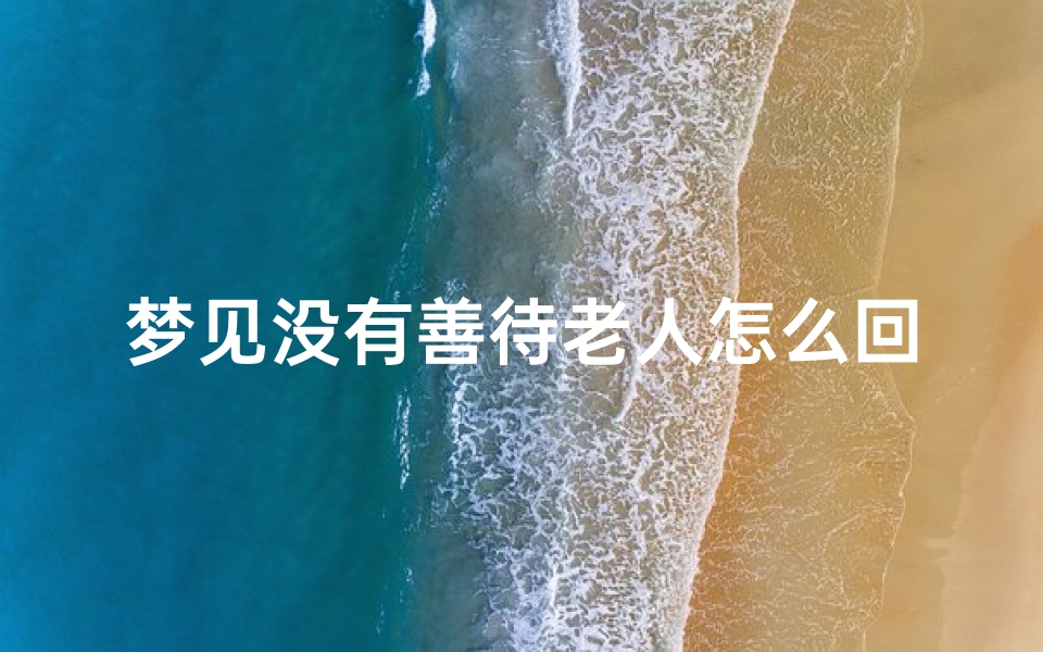 梦见没有善待老人怎么回事;梦见没有善待老人怎么回事啊