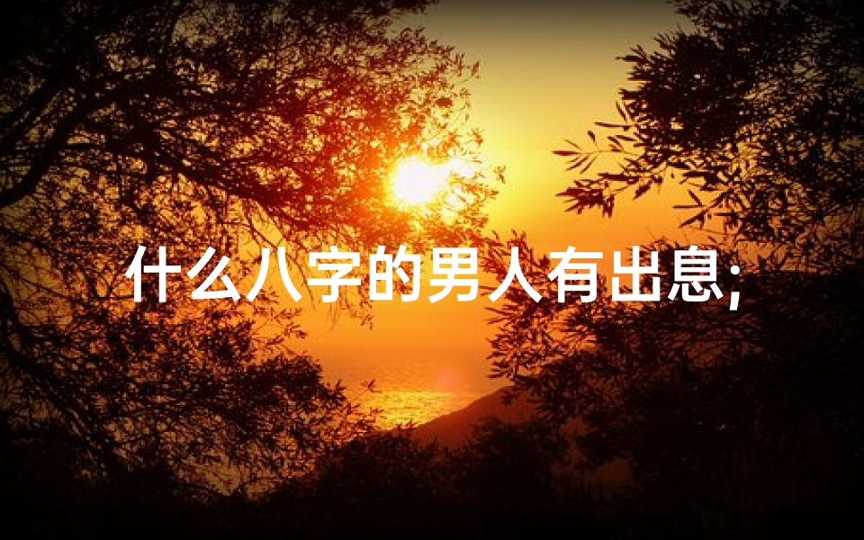 什么八字的男人有出息;八字男命紧张体质揭秘