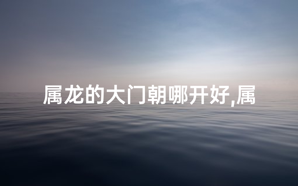 属龙的大门朝哪开好,属龙大门颜色最吉利揭秘：揭秘家居风水吉色