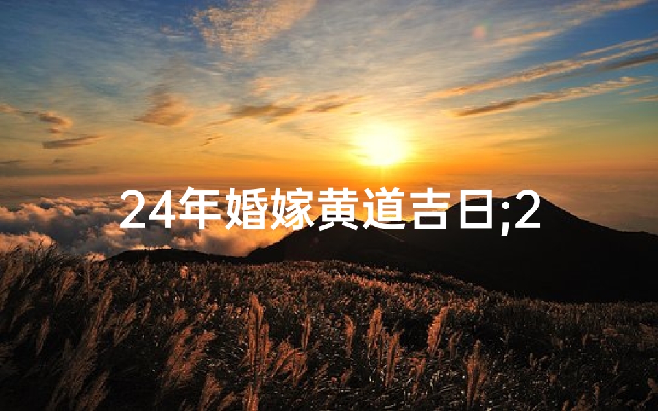 24年婚嫁黄道吉日;24年婚嫁黄道吉日：百年好合，幸福启航