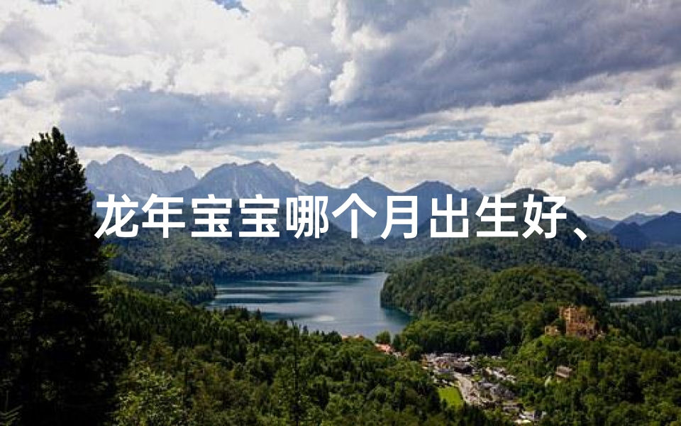 龙年宝宝哪个月出生好、龙年宝宝几月出生最吉祥？揭秘最佳命理月份