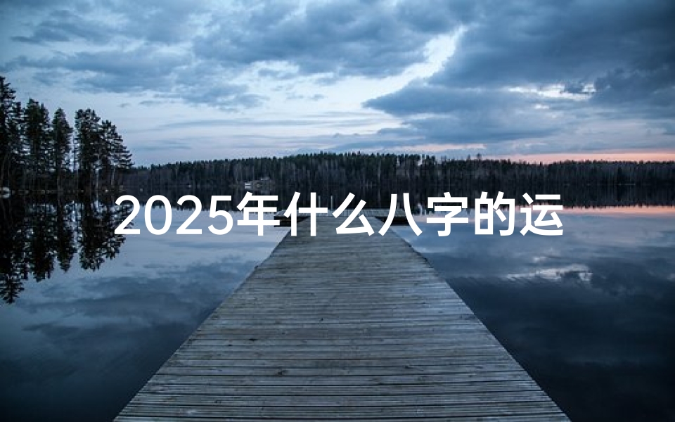 2025年什么八字的运势好;2025年运势旺：揭秘哪八字的财运亨通