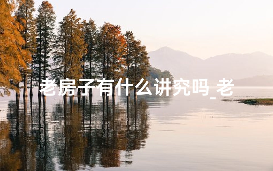 老房子有什么讲究吗_老房子风水讲究揭秘：传承与变迁的智慧