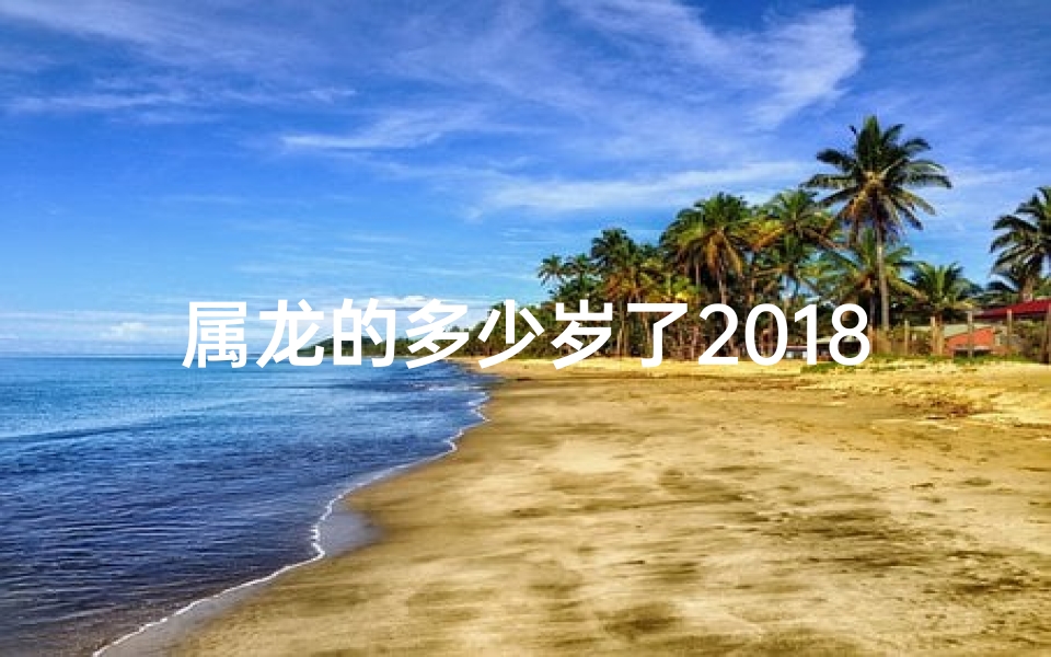 属龙的多少岁了2018-属龙的你2018年多少岁了？