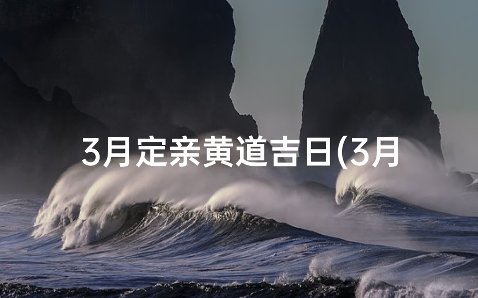 3月定亲黄道吉日(3月定亲黄道吉日查询)