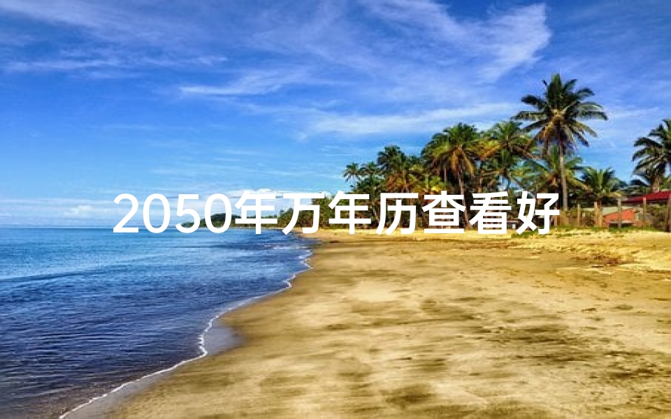 2050年万年历查看好日子;《2050年黄道吉日精选：最佳良辰吉日查询指南》