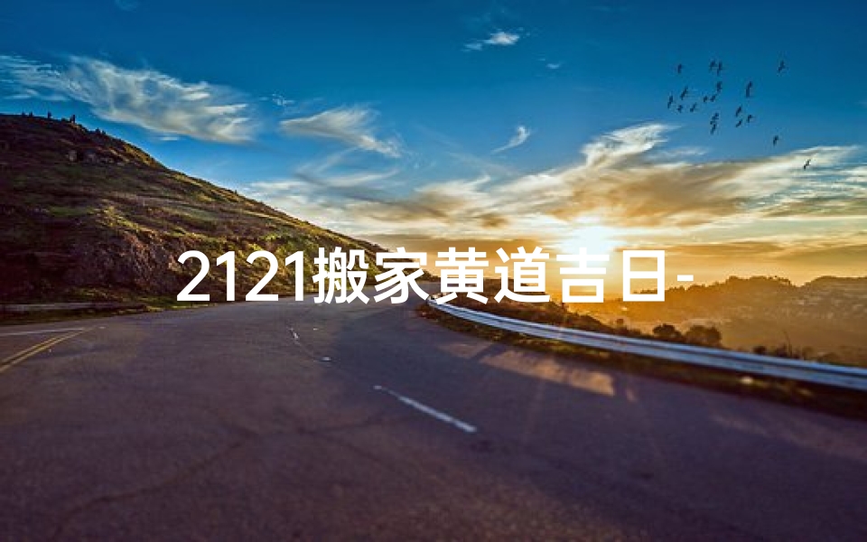 2121搬家黄道吉日-2o2l年搬.家黄道吉日