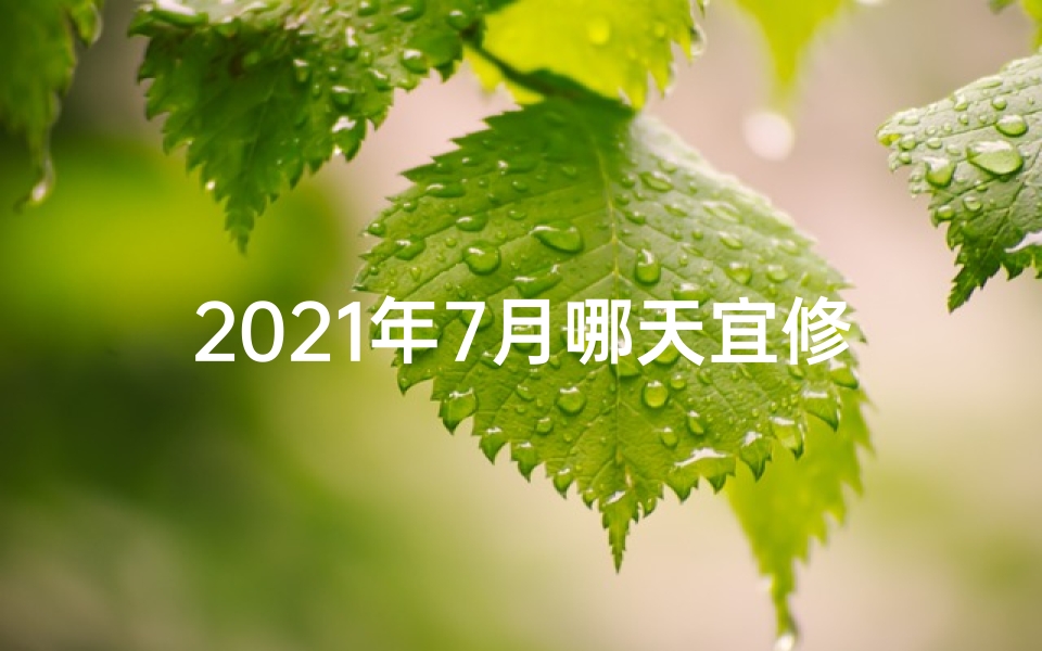 2021年7月哪天宜修造,《7月黄道吉日修造精选，最佳开工良辰揭晓》