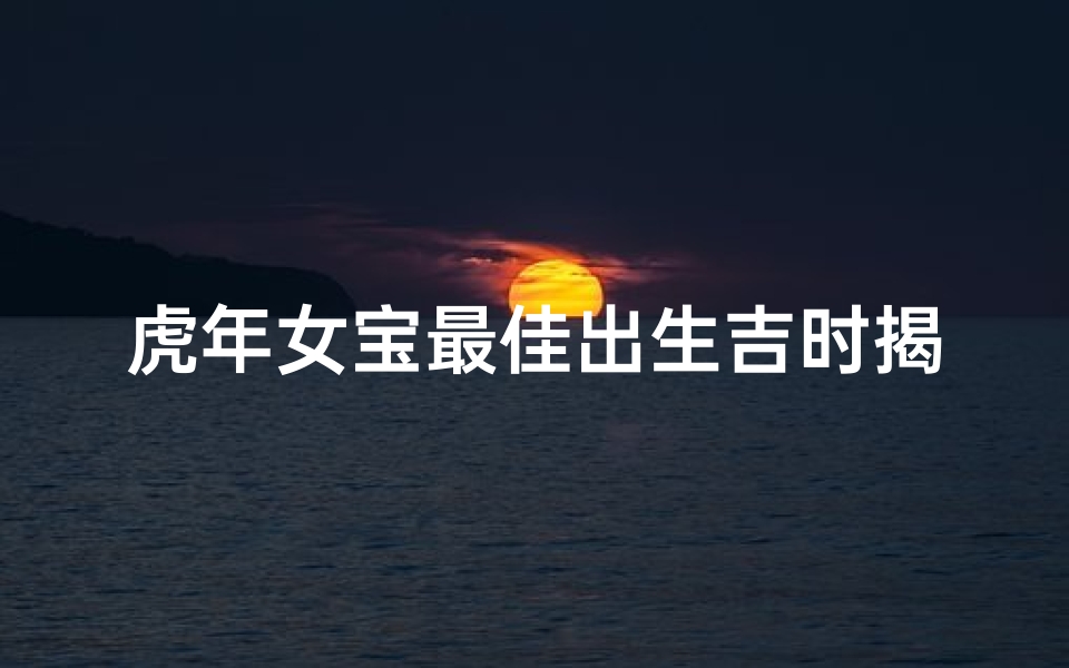 虎年女宝最佳出生吉时揭秘