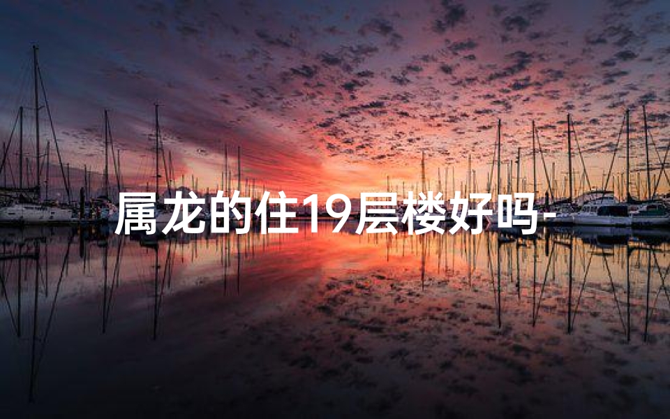 属龙的住19层楼好吗-属龙住19楼，风水装修秘籍大公开