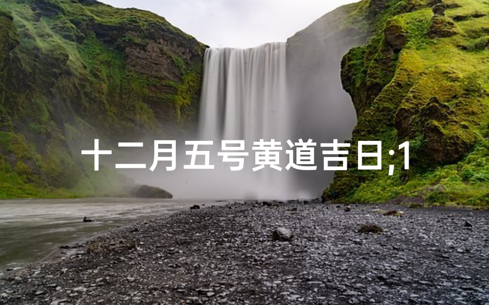 十二月五号黄道吉日;12月5日黄道吉日查询：宜嫁娶吉时揭晓