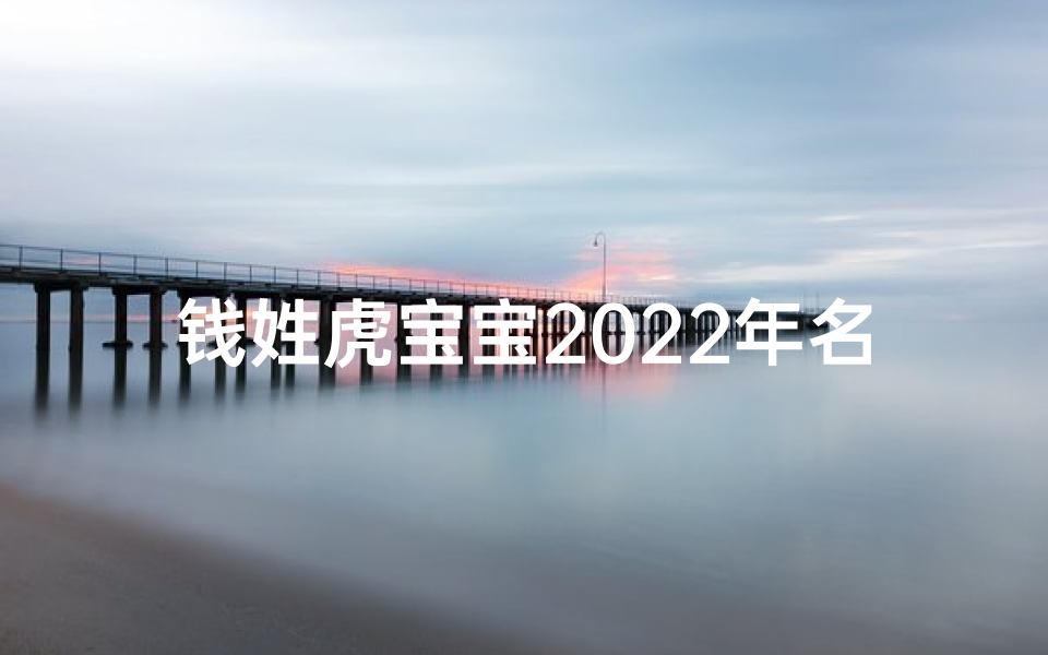 钱姓虎宝宝2022年名字_钱姓虎宝宝2022年，虎气冲天好运来