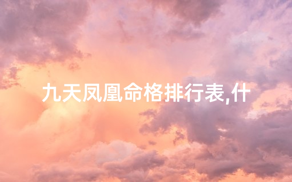 九天凤凰命格排行表,什么是九天凤凰命格八字