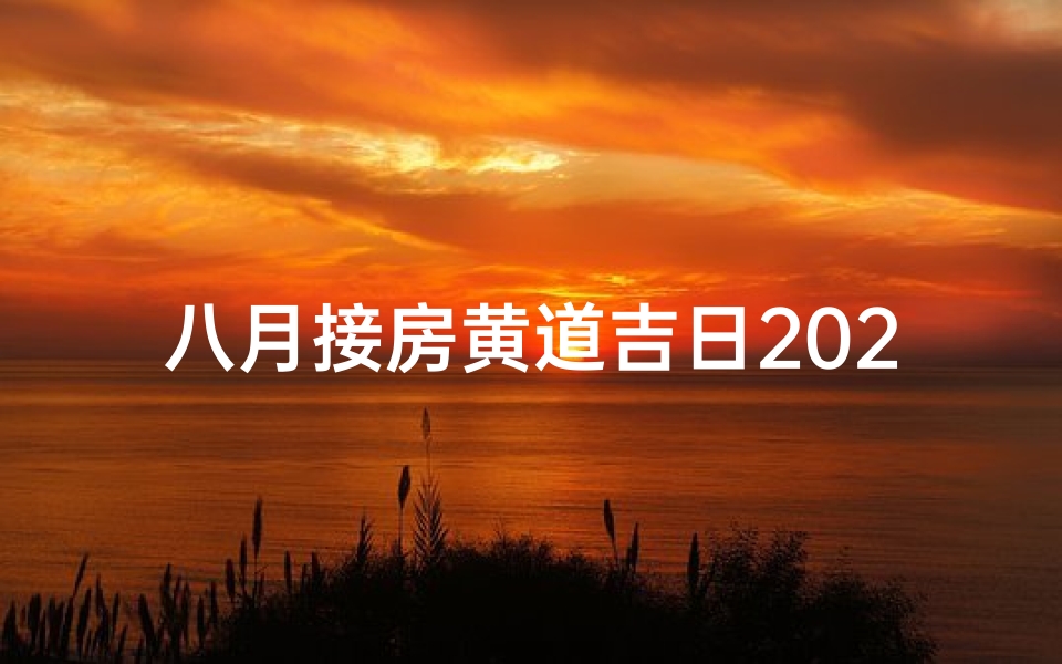 八月接房黄道吉日2024年、2024年八月接房黄道吉日精选