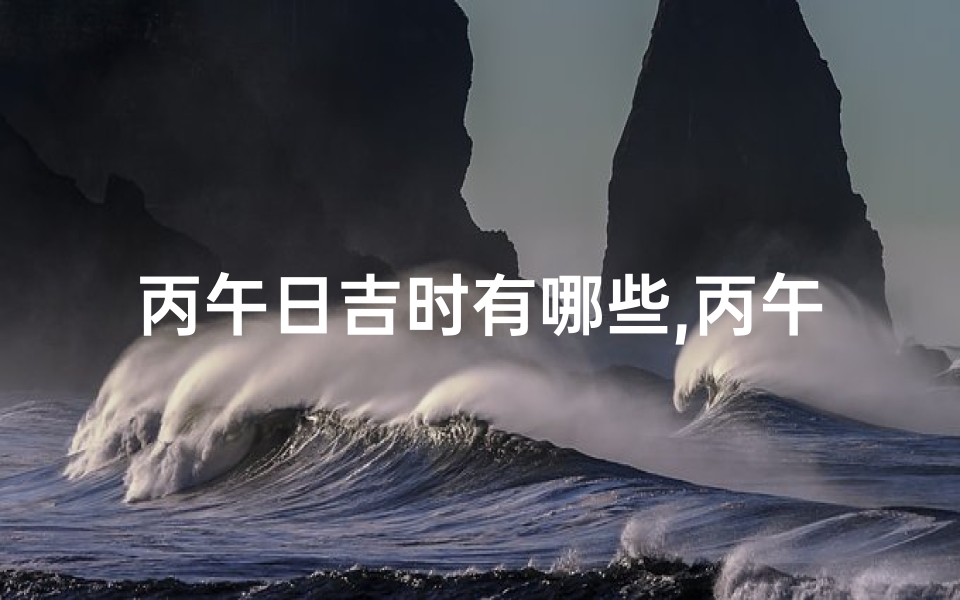 丙午日吉时有哪些,丙午日算黄道吉日：择吉良辰，万事亨通