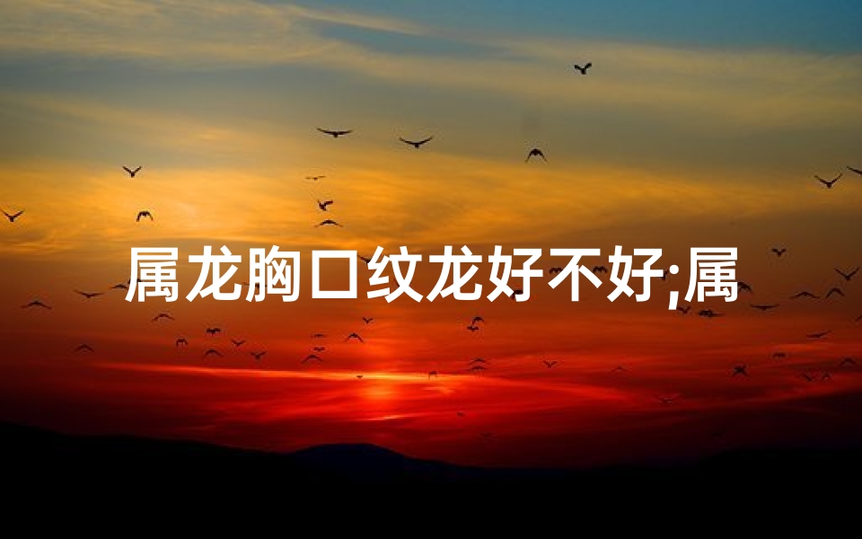 属龙胸口纹龙好不好;属龙胸口纹龙好不好，寓意与时尚并存？