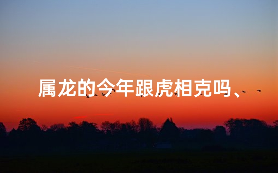 属龙的今年跟虎相克吗、属龙2024年与虎相克吗？运势揭秘