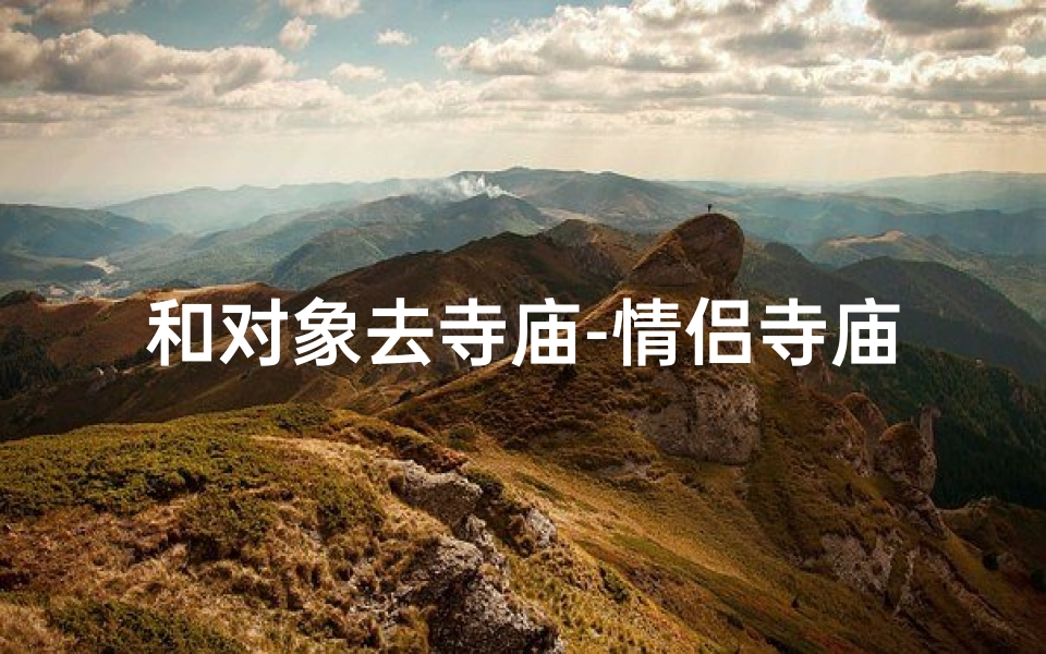 和对象去寺庙-情侣寺庙祈福之旅