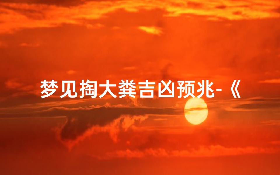 梦见掏大粪吉凶预兆-《梦见掏大粪：揭秘吉凶预兆之谜》