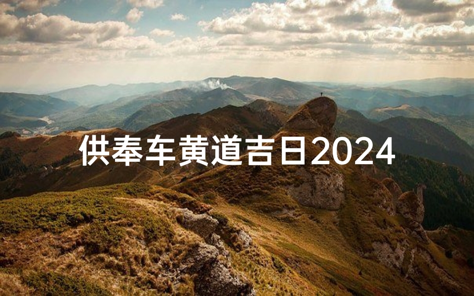 供奉车黄道吉日2024年1月份,2024年1月车黄道吉日精选