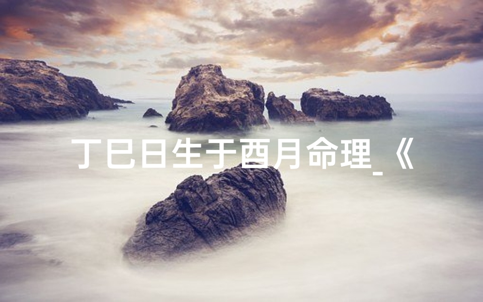 丁巳日生于酉月命理_《丁酉日巳月富贵八字命理揭秘》