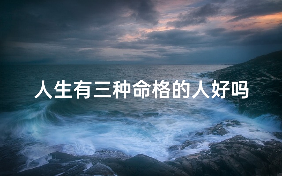 人生有三种命格的人好吗、人生三种命格，命运轨迹各不同