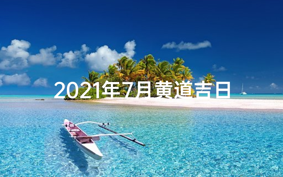 2021年7月黄道吉日万年历—2819年7月黄道吉日：千年一遇的良辰吉日