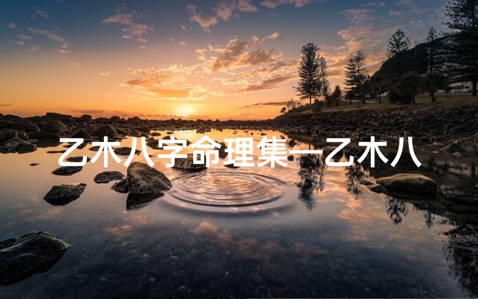 乙木八字命理集—乙木八字命局揭秘：命运轨迹全解析