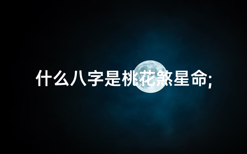 什么八字是桃花煞星命;八字桃花煞星命揭秘：运势起伏与感情纠葛