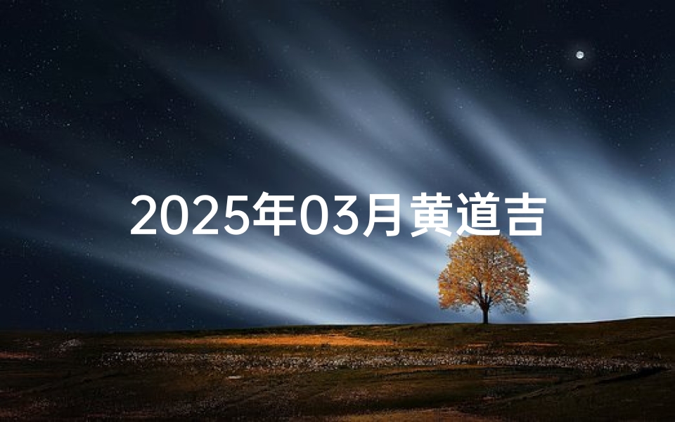 2025年03月黄道吉日;2025年3月黄道吉日：良辰吉日精选指南