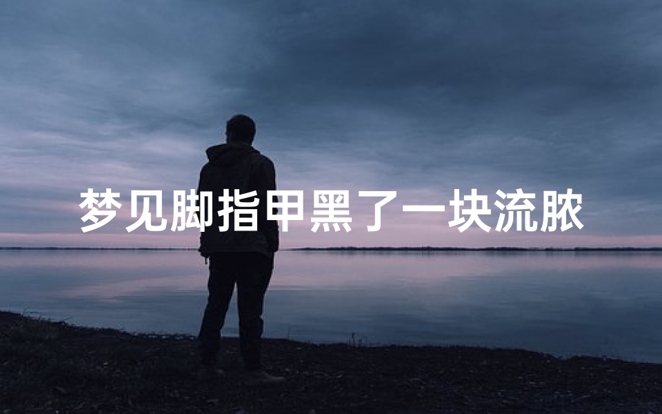 梦见脚指甲黑了一块流脓;梦见脚指甲黑了一块流脓水