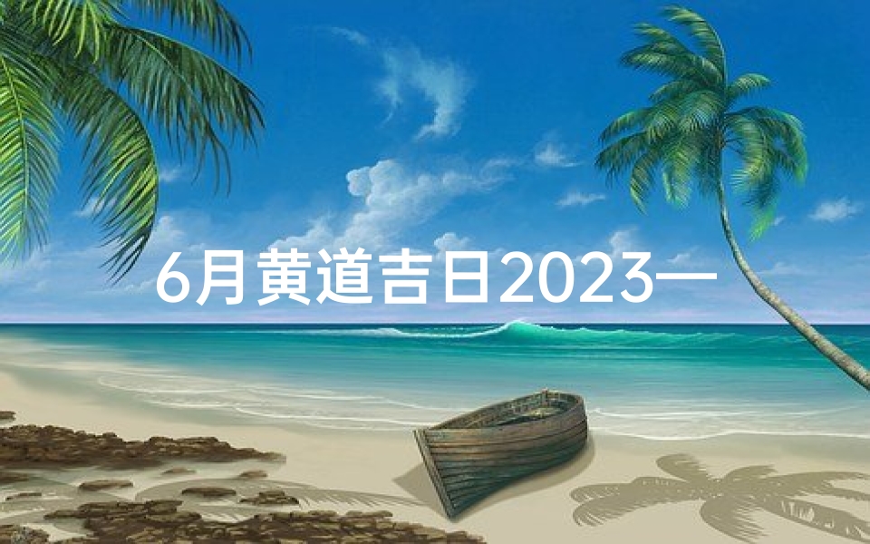 6月黄道吉日2023—2023年6月黄道吉日：宜嫁娶，旺运良辰揭晓