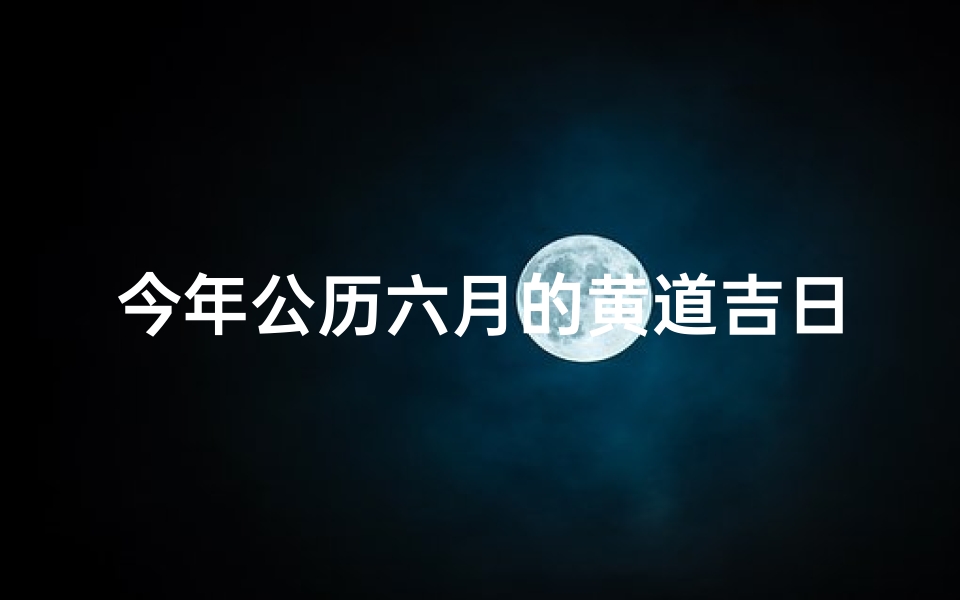 今年公历六月的黄道吉日有哪些(六月黄道吉日：宜嫁娶，旺运良辰揭晓)