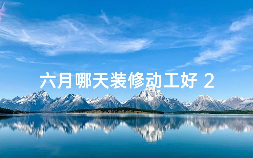 六月哪天装修动工好 2020年6月装修黄道吉日一览表(六月份安门黄道吉日，装修好时机)